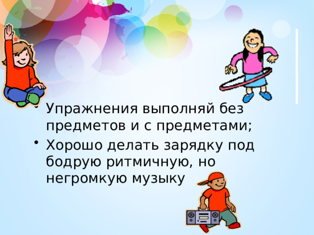 Упражнения выполняй без предметов и с предметами; Хорошо делать зарядку под бодрую ритмичную, но негромкую музыку 