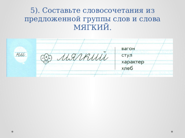5). Составьте словосочетания из предложенной группы слов и слова МЯГКИЙ. 
