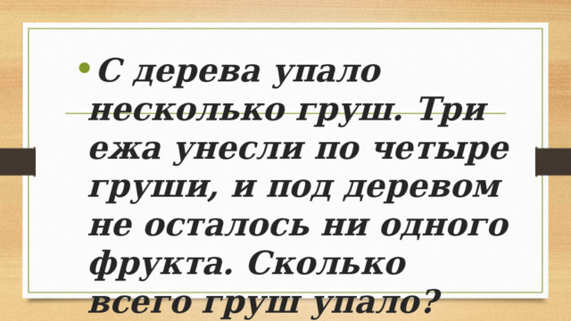 С дерева упало несколько груш. Три ежа унесли по четыре груши, и под деревом не осталось ни одного фрукта. Сколько всего груш упало? 
