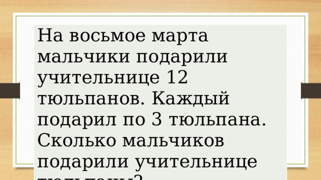 На восьмое марта мальчики подарили учительнице 12 тюльпанов. Каждый подарил по 3 тюльпана. Сколько мальчиков подарили учительнице тюльпаны? 