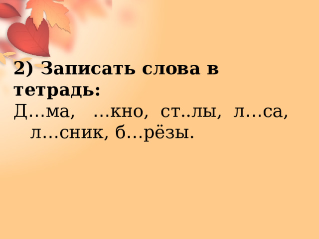 2) Записать слова в тетрадь: Д … ма, … кно, ст..лы, л … са, л … сник, б … рёзы. 