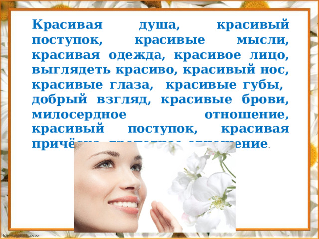 Красивая душа, красивый поступок, красивые мысли, красивая одежда, красивое лицо, выглядеть красиво, красивый нос, красивые глаза, красивые губы, добрый взгляд, красивые брови, милосердное отношение, красивый поступок, красивая причёска, трепетное отношение . 
