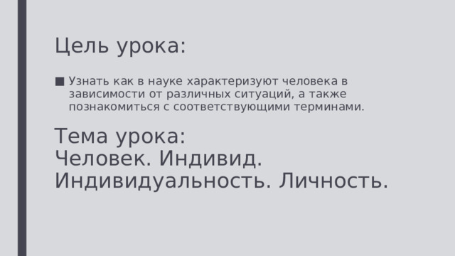 Цель урока: Узнать как в науке характеризуют человека в зависимости от различных ситуаций, а также познакомиться с соответствующими терминами. Тема урока: Человек. Индивид. Индивидуальность. Личность. 