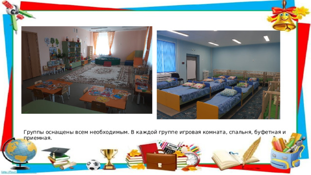  Группы оснащены всем необходимым. В каждой группе игровая комната, спальня, буфетная и приемная. 