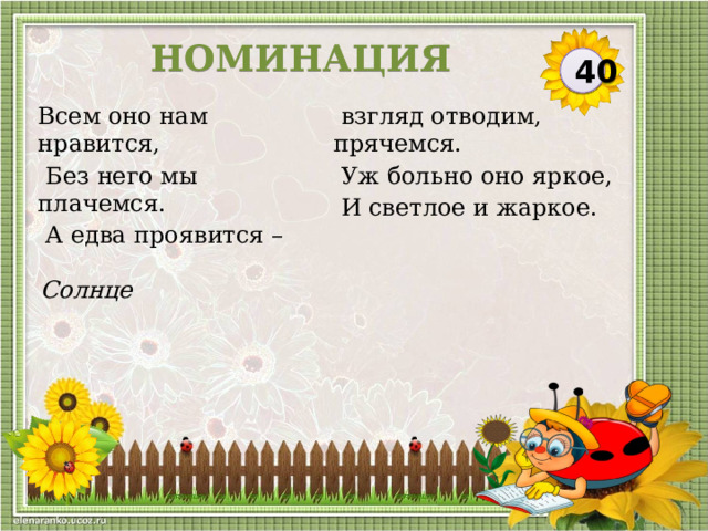 НОМИНАЦИЯ 40 Всем оно нам нравится,  Без него мы плачемся.  взгляд отводим, прячемся.  А едва проявится –  Уж больно оно яркое,  И светлое и жаркое. Солнце  