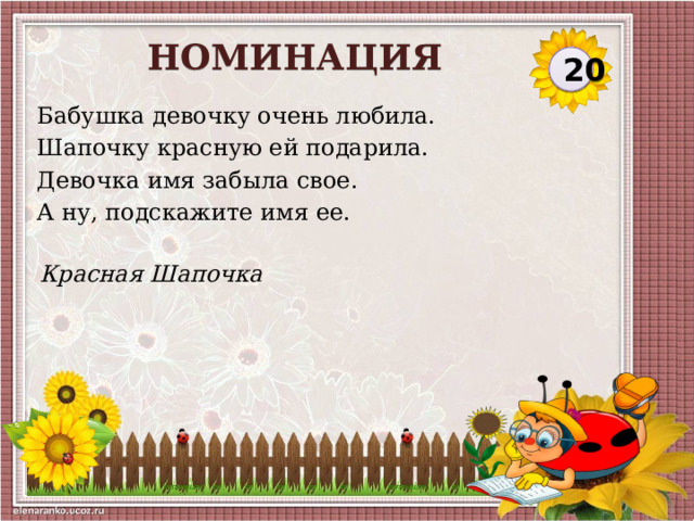 НОМИНАЦИЯ 20 Бабушка девочку очень любила. Шапочку красную ей подарила. Девочка имя забыла свое. А ну, подскажите имя ее. Красная Шапочка  