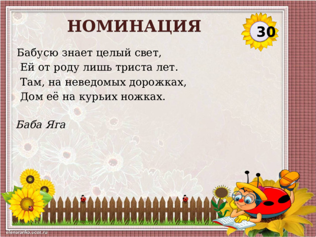 НОМИНАЦИЯ 30 Бабусю знает целый свет,  Ей от роду лишь триста лет.  Там, на неведомых дорожках,  Дом её на курьих ножках. Баба Яга  