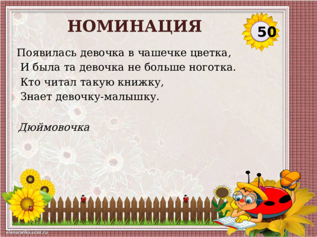 НОМИНАЦИЯ 50 Появилась девочка в чашечке цветка,  И была та девочка не больше ноготка.  Кто читал такую книжку,  Знает девочку-малышку. Дюймовочка  