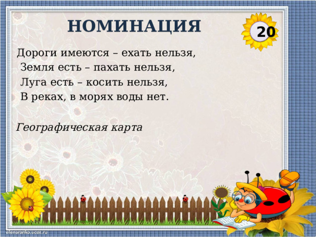 НОМИНАЦИЯ 20 Дороги имеются – ехать нельзя,  Земля есть – пахать нельзя,  Луга есть – косить нельзя,  В реках, в морях воды нет. Географическая карта  
