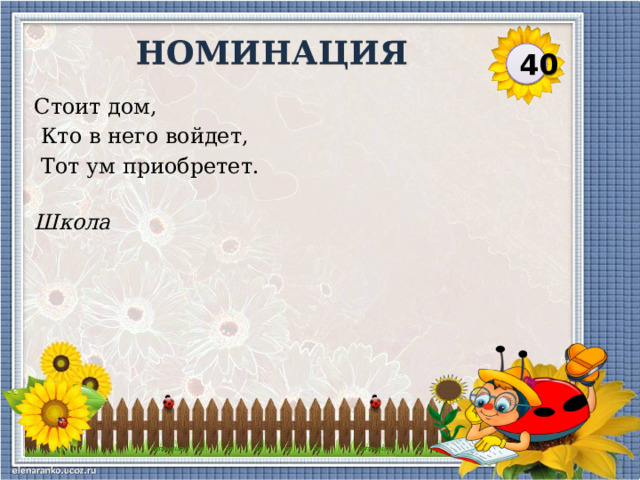 НОМИНАЦИЯ 40 Стоит дом,  Кто в него войдет,  Тот ум приобретет. Школа  
