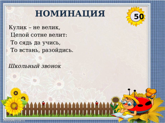 НОМИНАЦИЯ 50 Кулик – не велик,  Целой сотне велит:  То сядь да учись,  То встань, разойдись. Школьный звонок  