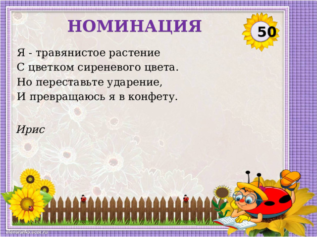 НОМИНАЦИЯ 50 Я - травянистое растение С цветком сиреневого цвета. Но переставьте ударение, И превращаюсь я в конфету. Ирис  