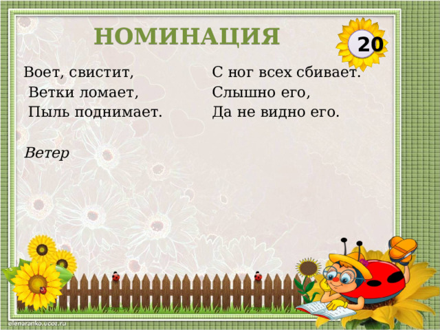 НОМИНАЦИЯ 20 Воет, свистит,  Ветки ломает,  С ног всех сбивает.  Пыль поднимает.  Слышно его,  Да не видно его. Ветер  