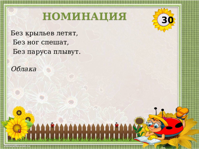 НОМИНАЦИЯ 30 Без крыльев летят,  Без ног спешат,  Без паруса плывут. Облака  