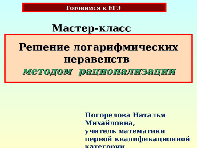 Готовимся к ЕГЭ Мастер-класс Решение логарифмических неравенств  методом рационализации Погорелова Наталья Михайловна, учитель математики первой квалификационной категории МАОУ «СШ «Земля родная»  