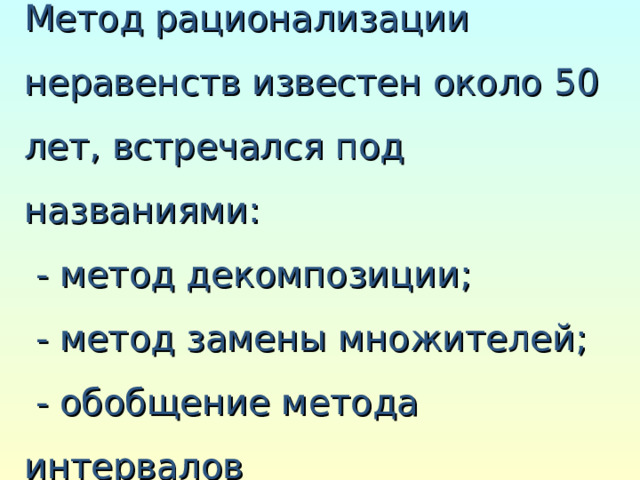  Метод рационализации неравенств известен около 50 лет, встречался под названиями:  - метод декомпозиции;  - метод замены множителей;  - обобщение метода интервалов   