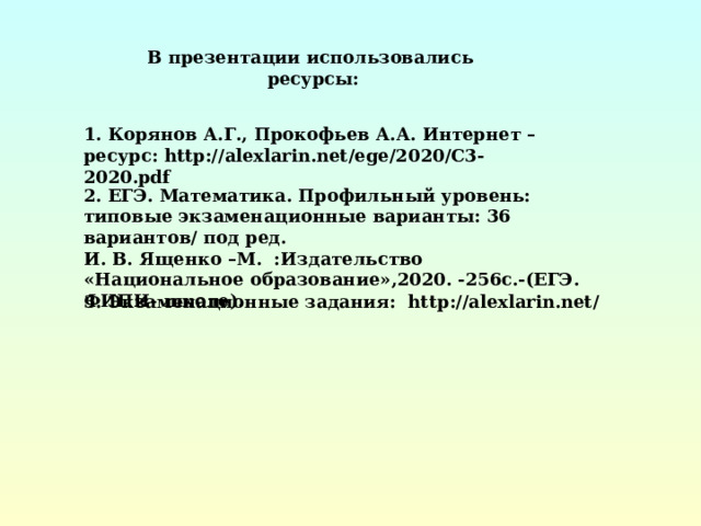 В презентации использовались ресурсы: 1. Корянов А.Г., Прокофьев А.А. Интернет – ресурс: http://alexlarin.net/ege/20 20 /C3-20 20 .pdf 2. ЕГЭ. Математика. Профильный уровень: типовые экзаменационные варианты: 36 вариантов/ под ред. И. В. Ященко –М. :Издательство «Национальное образование»,2020. -256с.-(ЕГЭ. ФИПИ- школе). 3. Экзаменационные задания:   http : //alexlarin.net/ 