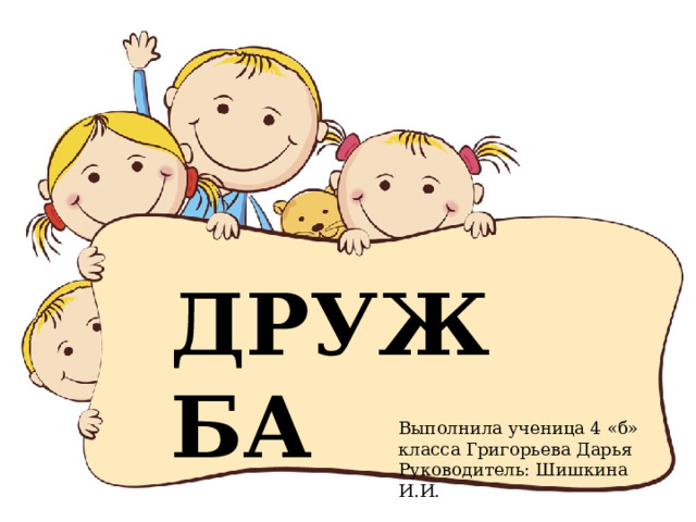 ДРУЖБА Выполнила ученица 4 «б» класса Григорьева Дарья Руководитель: Шишкина И.И. 