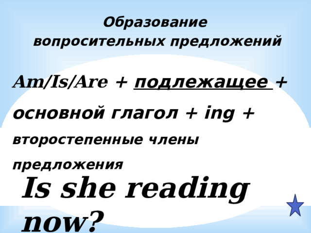 Образование вопросительных предложений  Am/Is/Are + подлежащее + основной глагол + ing + второстепенные члены предложения  Is she reading now? 