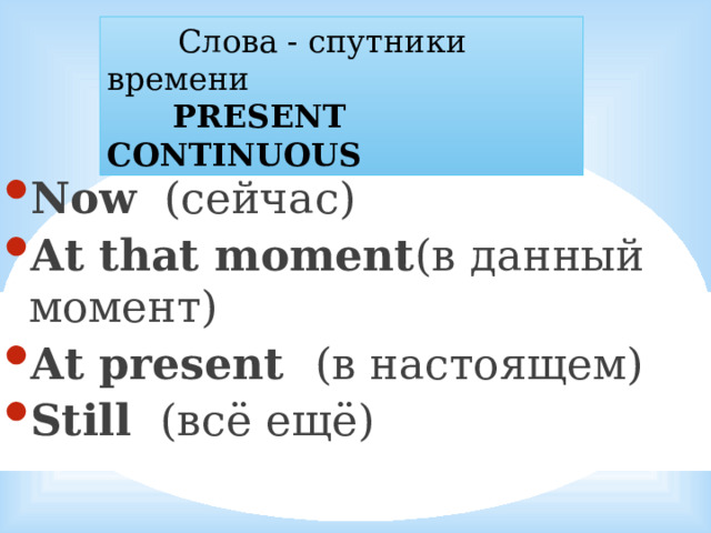  Слова - спутники времени  PRESENT CONTINUOUS Now (сейчас) At that moment (в данный момент) At present (в настоящем) Still (всё ещё) 