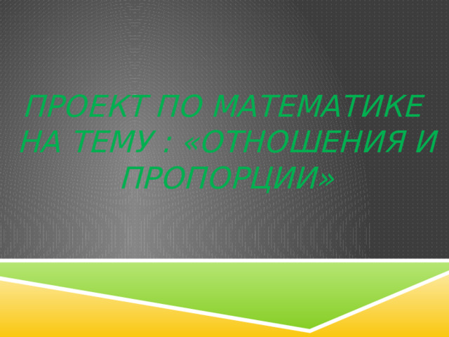 Проект по математике  на тему : «Отношения и пропорции» 