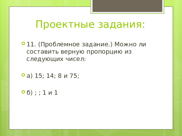 Проектные задания: 11. (Проблемное задание.) Можно ли составить верную пропорцию из следующих чисел: а) 15; 14; 8 и 75; б) ; ; 1 и 1 