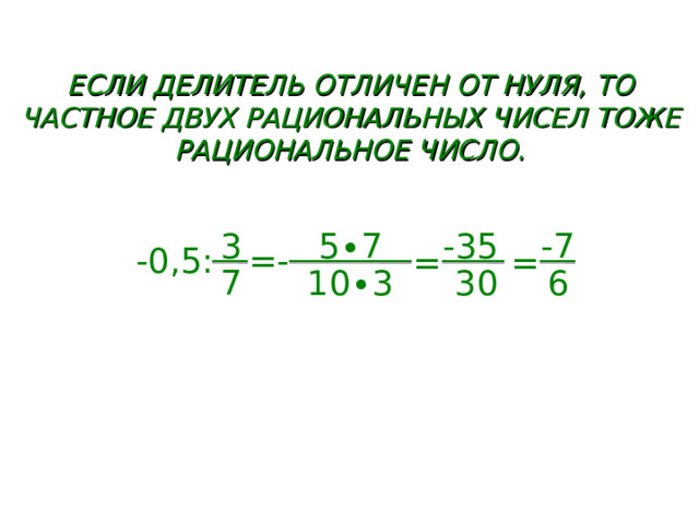 ЕСЛИ ДЕЛИТЕЛЬ ОТЛИЧЕН ОТ НУЛЯ, ТО ЧАСТНОЕ ДВУХ РАЦИОНАЛЬНЫХ ЧИСЕЛ ТОЖЕ РАЦИОНАЛЬНОЕ ЧИСЛО. 3 -3 5 - 7 5∙ 7 =- -0 ,5: = = 10∙3 6 3 0 7  