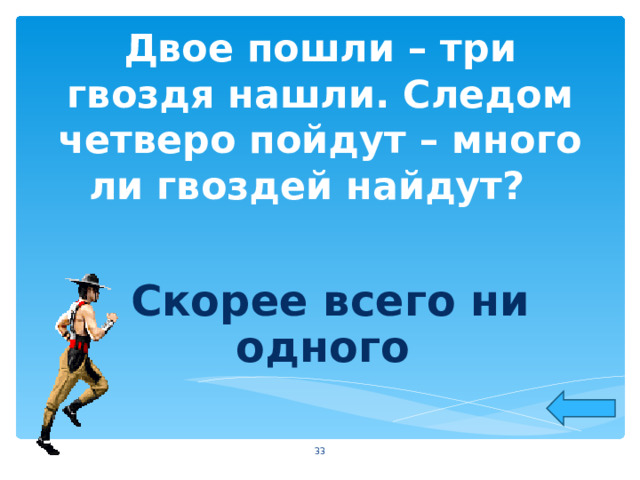 Двое пошли – три гвоздя нашли. Следом четверо пойдут – много ли гвоздей найдут?  Скорее всего ни одного  