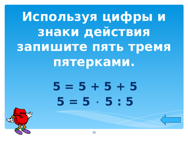 Используя цифры и знаки действия запишите пять тремя пятерками. 5 = 5 + 5 + 5 5 = 5  5 : 5  