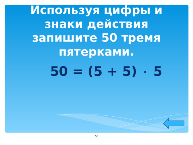Используя цифры и знаки действия запишите 50 тремя пятерками. 50 = (5 + 5)  5  