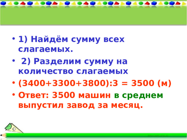 1) Найдём сумму всех слагаемых.  2) Разделим сумму на количество слагаемых (3400+3300+3800):3 = 3500 (м) Ответ: 3500 машин в среднем выпустил завод за месяц.   