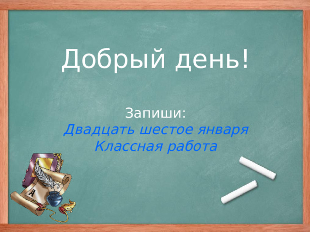 Добрый день!   Запиши:  Двадцать шестое января  Классная работа  