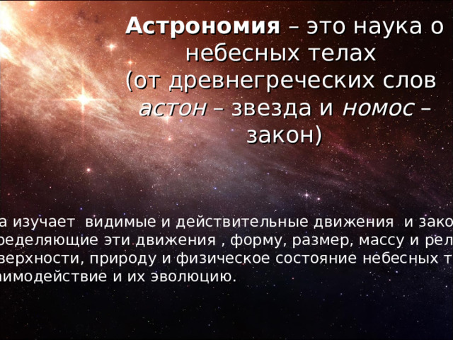 Астрономия – это наука о небесных телах  (от древнегреческих слов  астон – звезда и номос – закон) Она изучает видимые и действительные движения и законы, определяющие эти движения , форму, размер, массу и рельеф Поверхности, природу и физическое состояние небесных тел, взаимодействие и их эволюцию. 