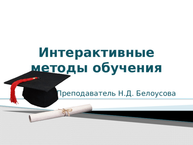 Интерактивные методы обучения Преподаватель Н.Д. Белоусова 