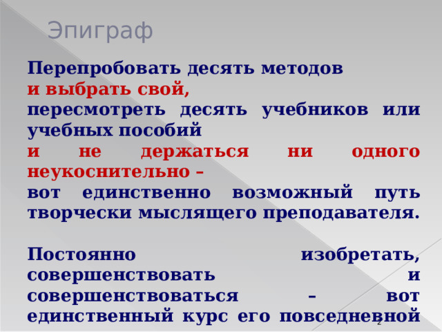 Эпиграф Перепробовать десять методов и выбрать свой, пересмотреть десять учебников или учебных пособий и не держаться ни одного неукоснительно – вот единственно возможный путь творчески мыслящего преподавателя.  Постоянно изобретать, совершенствовать и совершенствоваться – вот единственный курс его повседневной деятельности.  