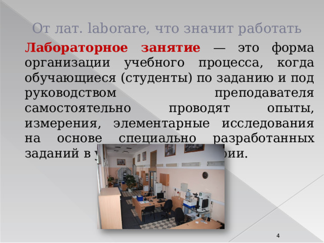От лат. laborare, что значит работать Лабораторное занятие  — это форма организации учебного процесса, когда обучающиеся (студенты) по заданию и под руководством преподавателя самостоятельно проводят опыты, измерения, элементарные исследования на основе специально разработанных заданий в условиях лаборатории.   