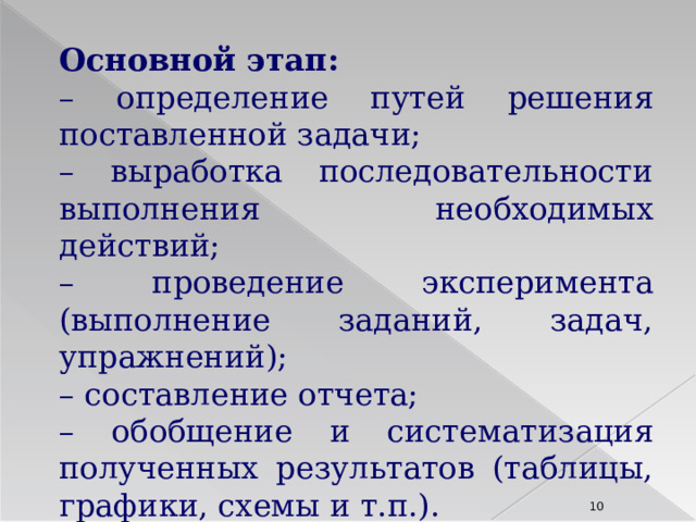 Основной этап: – определение путей решения поставленной задачи; – выработка последовательности выполнения необходимых действий; – проведение эксперимента (выполнение заданий, задач, упражнений); – составление отчета; – обобщение и систематизация полученных результатов (таблицы, графики, схемы и т.п.). 8 