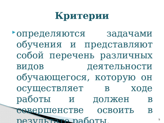 Критерии определяются задачами обучения и представляют собой перечень различных видов деятельности обучающегося, которую он осуществляет в ходе работы и должен в совершенстве освоить в результате работы.  