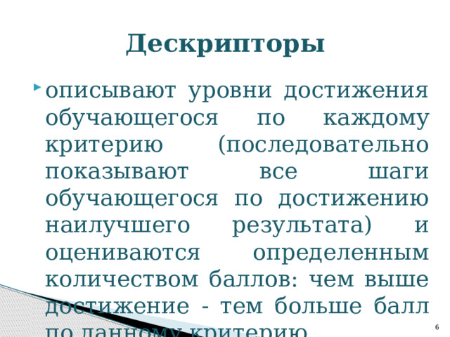 Дескрипторы описывают уровни достижения обучающегося по каждому критерию (последовательно показывают все шаги обучающегося по достижению наилучшего результата) и оцениваются определенным количеством баллов: чем выше достижение - тем больше балл по данному критерию  