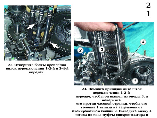 21 2 2 . Отверните болты крепления вилок переключения 1–2-й и 3–4- й передач.  23 . Немного приподнимите шток переключения 1–2-й передач, чтобы он вышел из опоры 3, и поверните его против часовой стрелки, чтобы его головка 1 вышла из зацепления с блокировочной скобой 2. Выведите вилку 4 штока из паза муфты синхронизатора и снимите шток с вилкой. В илки со штоков не снимать, чтобы не перепутать их при сборке.  
