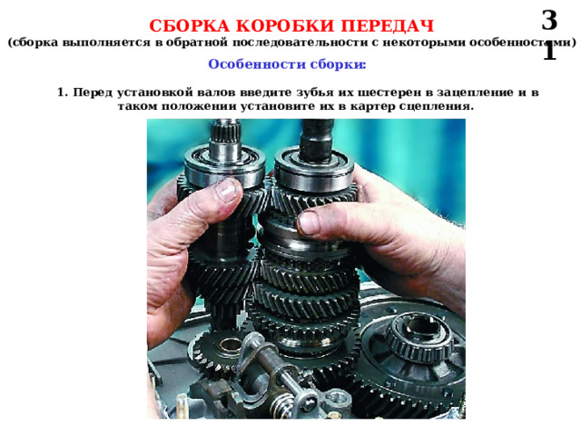 31 СБОРКА КОРОБКИ ПЕРЕДАЧ (сборка выполняется в обратной последовательности с некоторыми особенностями) Особенности сборки: 1. Перед установкой валов введите зубья их шестерен в зацепление и в таком положении установите их в картер сцепления.  