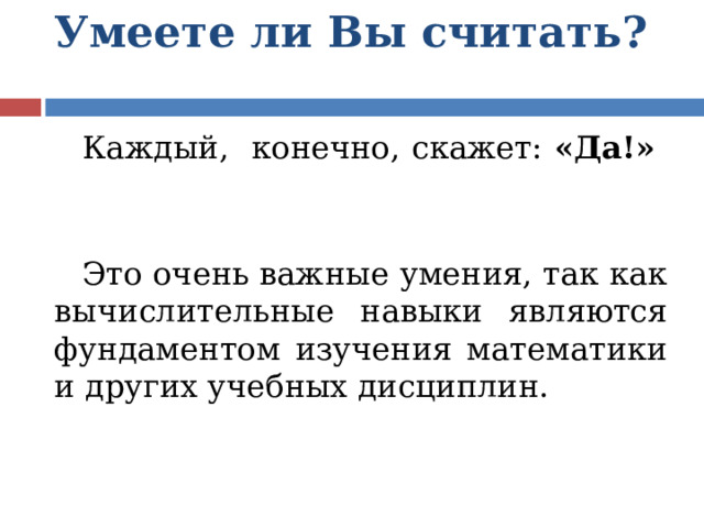 Умеете ли Вы считать?  Каждый, конечно, скажет: «Да!»  Это очень важные умения, так как вычислительные навыки являются фундаментом изучения математики и других учебных дисциплин. 