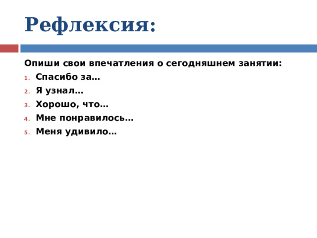 Рефлексия:  Опиши свои впечатления о сегодняшнем занятии: Спасибо за… Я узнал… Хорошо, что… Мне понравилось… Меня удивило… 