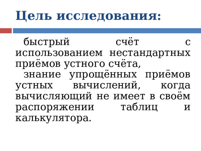 Цель исследования:  быстрый счёт с использованием нестандартных приёмов устного счёта, знание упрощённых приёмов устных вычислений, когда вычисляющий не имеет в своём распоряжении таблиц и калькулятора. 