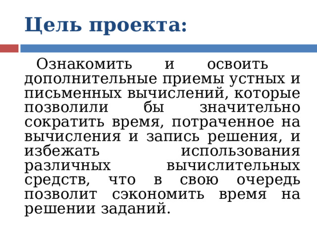 Цель проекта:  Ознакомить и освоить дополнительные приемы устных и письменных вычислений, которые позволили бы значительно сократить время, потраченное на вычисления и запись решения, и избежать использования различных вычислительных средств, что в свою очередь позволит сэкономить время на решении заданий. 
