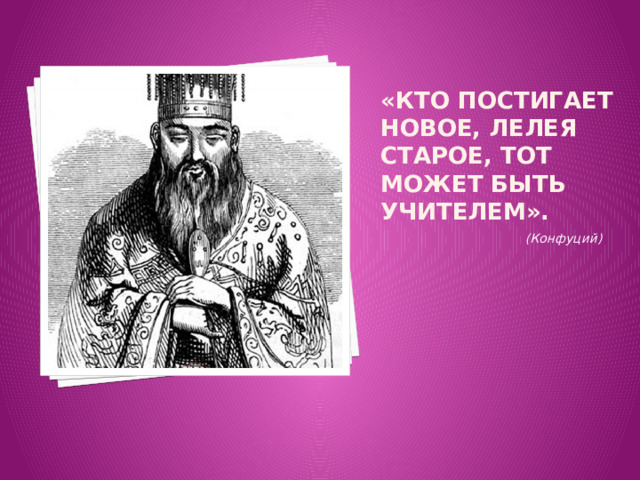 «Кто постигает новое, лелея старое, тот может быть учителем».  (Конфуций) 
