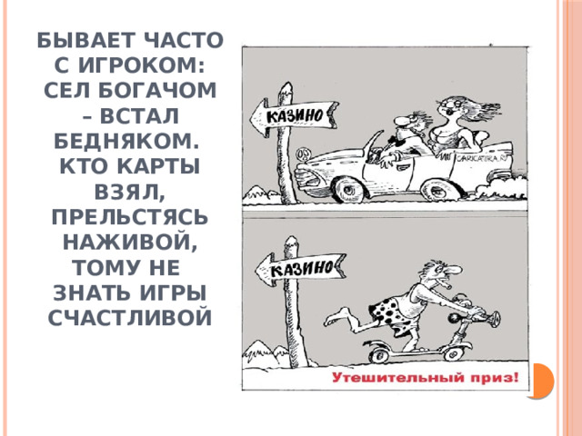 Бывает часто с игроком: сел богачом – встал бедняком. Кто карты взял, прельстясь наживой, тому не знать игры счастливой 