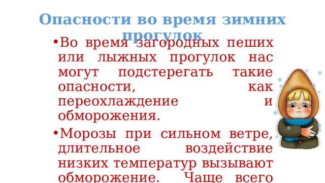 Опасности во время зимних прогулок Во время загородных пеших или лыжных прогулок нас могут подстерегать такие опасности, как переохлаждение и обморожения. Морозы при сильном ветре, длительное воздействие низких температур вызывают обморожение. Чаще всего страдают пальцы рук, ног, ушные раковины, нос и щёки. 