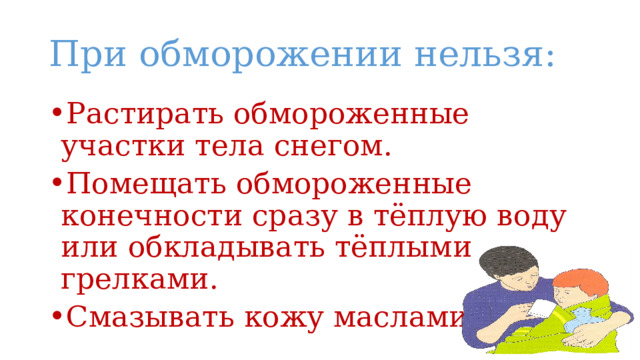 При обморожении нельзя: Растирать обмороженные участки тела снегом. Помещать обмороженные конечности сразу в тёплую воду или обкладывать тёплыми грелками. Смазывать кожу маслами. 