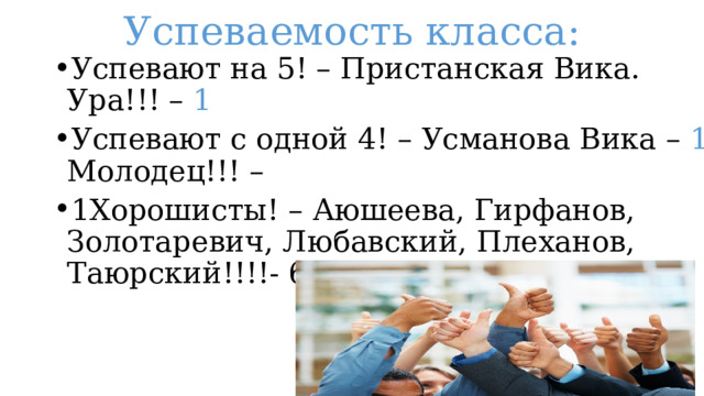Успеваемость класса: Успевают на 5! – Пристанская Вика. Ура!!! – 1 Успевают с одной 4! – Усманова Вика – 1 Молодец!!! – 1Хорошисты! – Аюшеева, Гирфанов, Золотаревич, Любавский, Плеханов, Таюрский!!!!- 6 